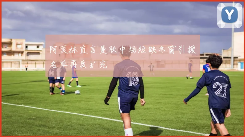阿莫林直言曼联中场短缺冬窗引援名单再度扩充