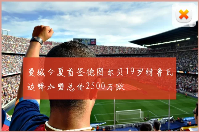 曼城今夏首签德图尔贝19岁特鲁瓦边锋加盟总价2500万欧
