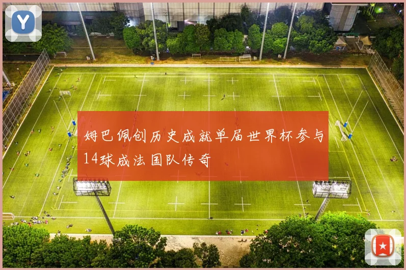 姆巴佩创历史成就单届世界杯参与14球成法国队传奇